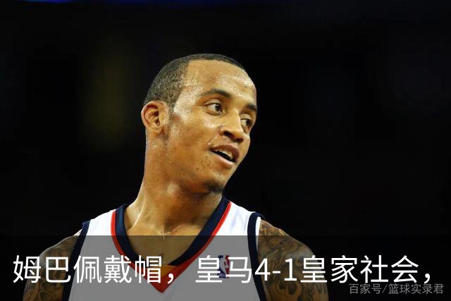 姆巴佩戴帽，皇马4-1皇家社会，穆帅回归执教首次率队豪取5连胜