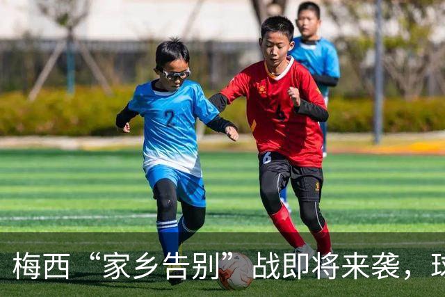 梅西“家乡告别”战即将来袭，球迷准备好泪水了吗？